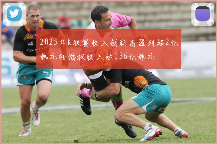 2025年K联赛收入创新高盈利超2亿韩元转播权收入达136亿韩元