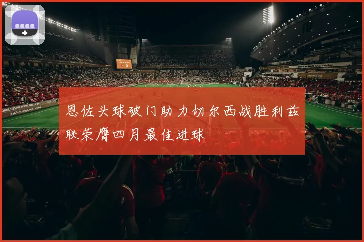 恩佐头球破门助力切尔西战胜利兹联荣膺四月最佳进球