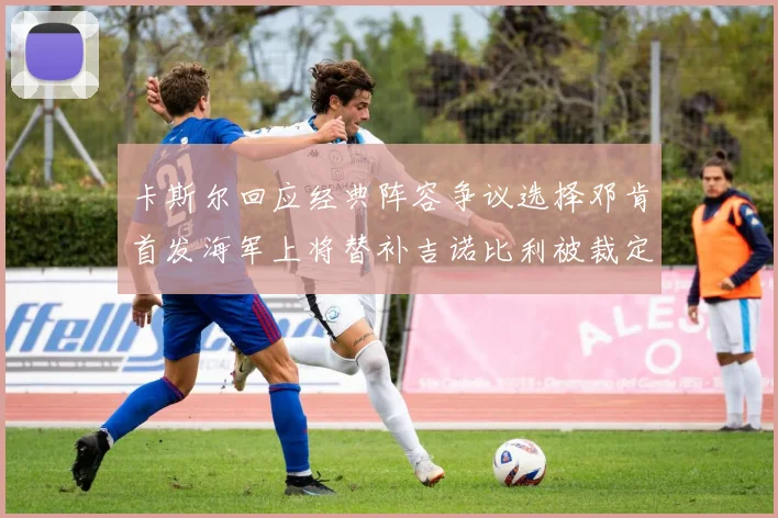 卡斯尔回应经典阵容争议选择邓肯首发海军上将替补吉诺比利被裁定论