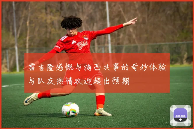 雷吉隆感慨与梅西共事的奇妙体验与队友热情欢迎超出预期