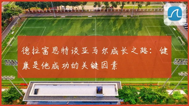 德拉富恩特谈亚马尔成长之路：健康是他成功的关键因素