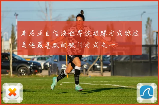 库尼亚自信谈世界波进球方式称这是他最喜欢的破门方式之一