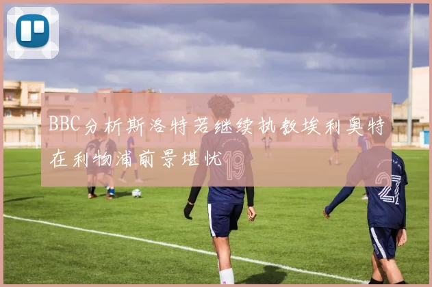 BBC分析斯洛特若继续执教埃利奥特在利物浦前景堪忧