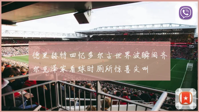 德里赫特回忆多尔古世界波瞬间齐尔克泽家看球时厕所惊喜尖叫