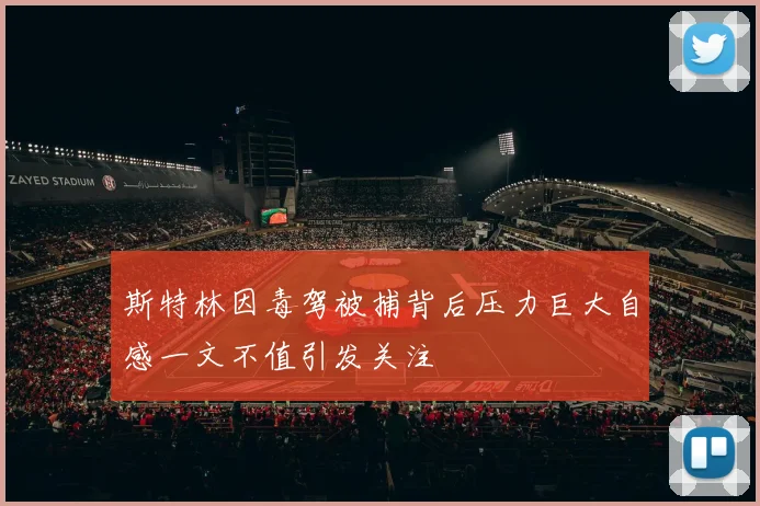 斯特林因毒驾被捕背后压力巨大自感一文不值引发关注