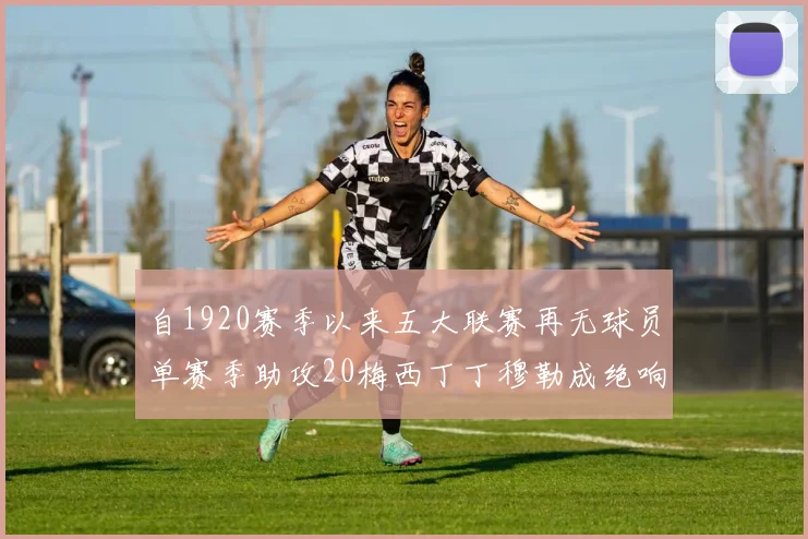 自1920赛季以来五大联赛再无球员单赛季助攻20梅西丁丁穆勒成绝响