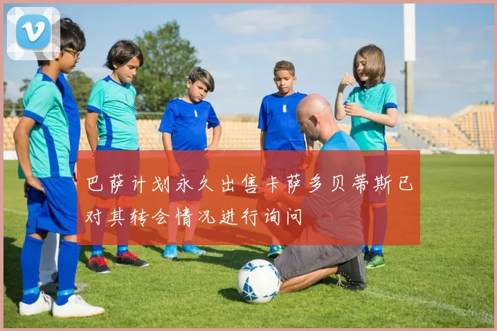 巴萨计划永久出售卡萨多贝蒂斯已对其转会情况进行询问