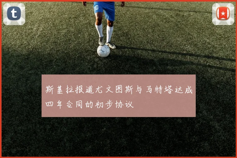 斯基拉报道尤文图斯与马特塔达成四年合同的初步协议