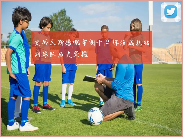 史蒂文斯感慨布朗十年辉煌成就铭刻球队历史荣耀