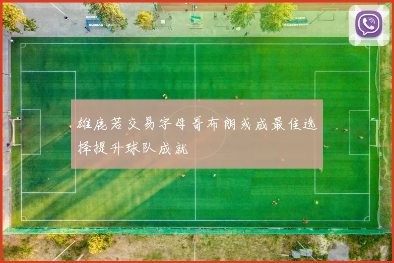雄鹿若交易字母哥布朗或成最佳选择提升球队成就