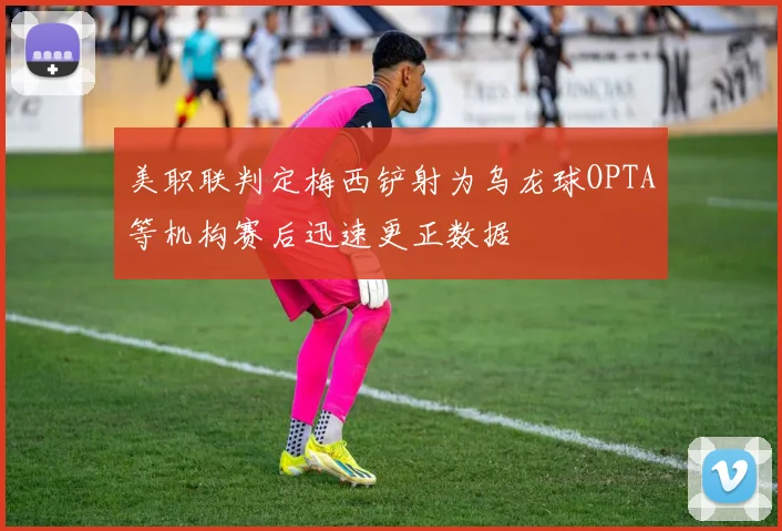 美职联判定梅西铲射为乌龙球OPTA等机构赛后迅速更正数据