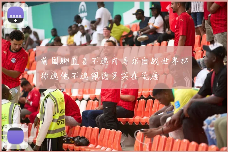 前国脚直言不选内马尔出战世界杯称选他不选佩德罗实在荒唐