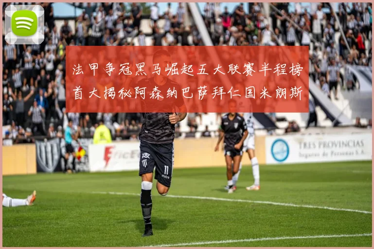 法甲争冠黑马崛起五大联赛半程榜首大揭秘阿森纳巴萨拜仁国米朗斯齐聚巅峰
