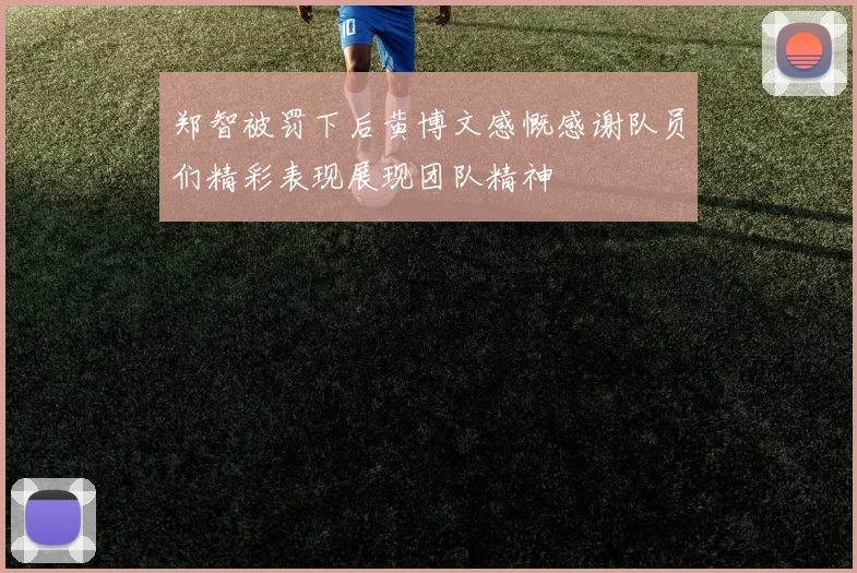 郑智被罚下后黄博文感慨感谢队员们精彩表现展现团队精神