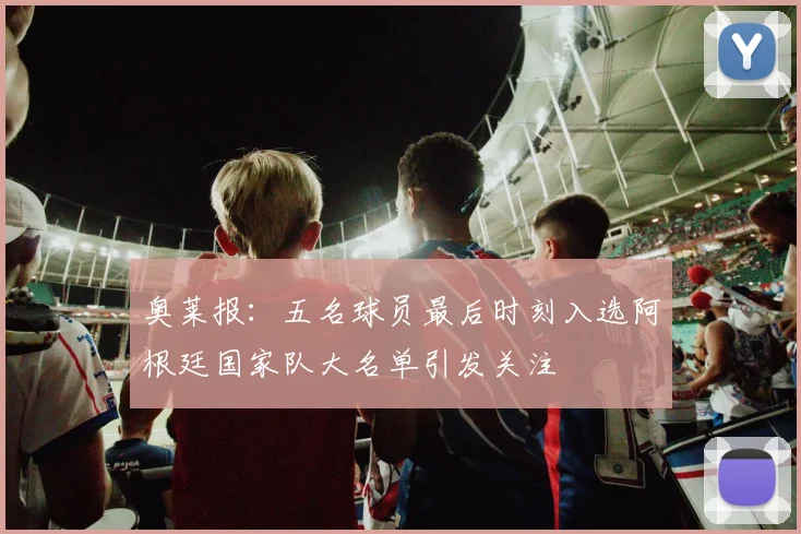 奥莱报：五名球员最后时刻入选阿根廷国家队大名单引发关注