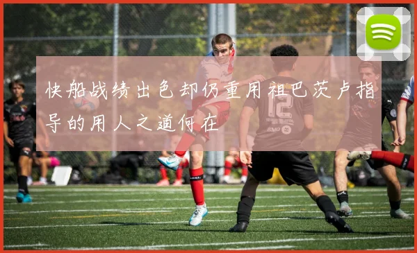 快船战绩出色却仍重用祖巴茨卢指导的用人之道何在