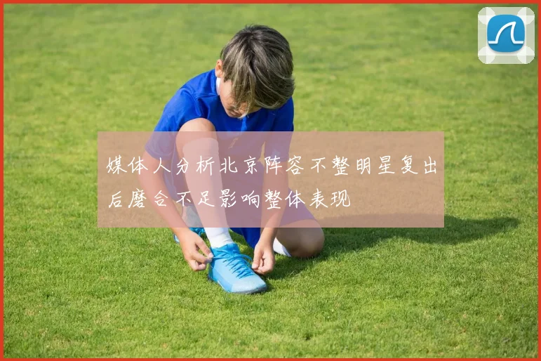媒体人分析北京阵容不整明星复出后磨合不足影响整体表现