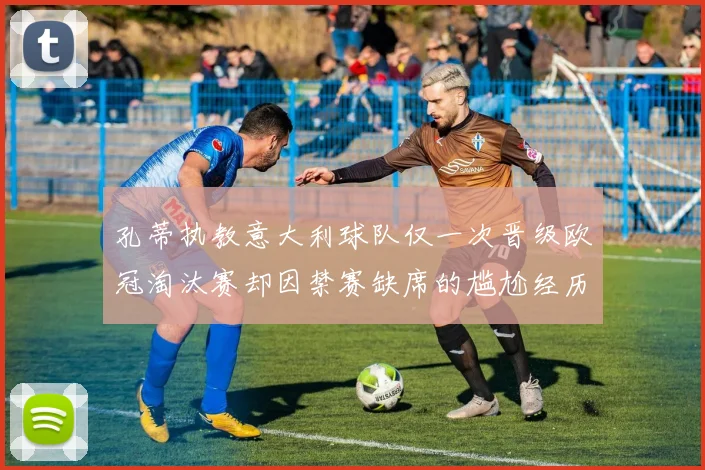 孔蒂执教意大利球队仅一次晋级欧冠淘汰赛却因禁赛缺席的尴尬经历