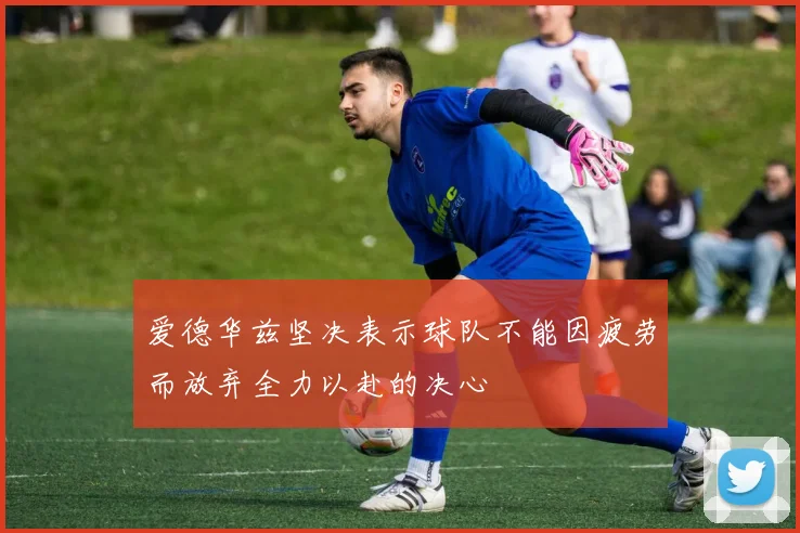 爱德华兹坚决表示球队不能因疲劳而放弃全力以赴的决心