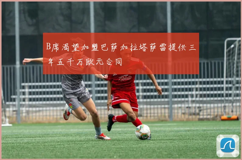 B席渴望加盟巴萨加拉塔萨雷提供三年五千万欧元合同