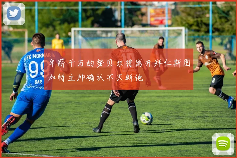 年薪千万的努贝尔将离开拜仁斯图加特主帅确认不买断他