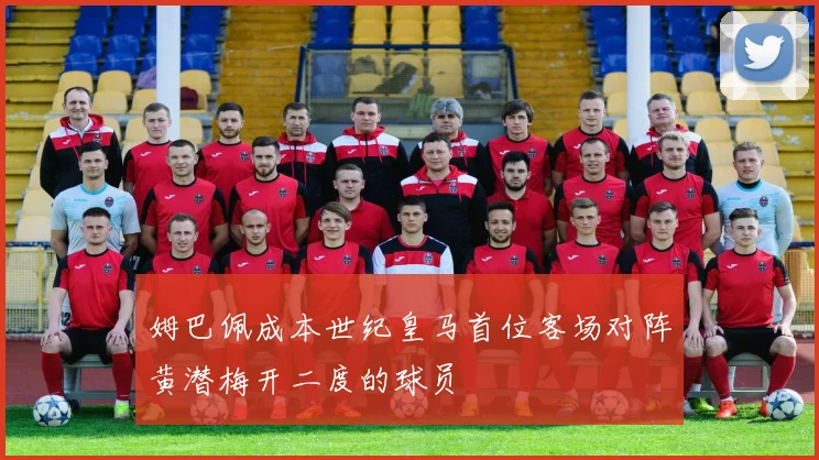 姆巴佩成本世纪皇马首位客场对阵黄潜梅开二度的球员