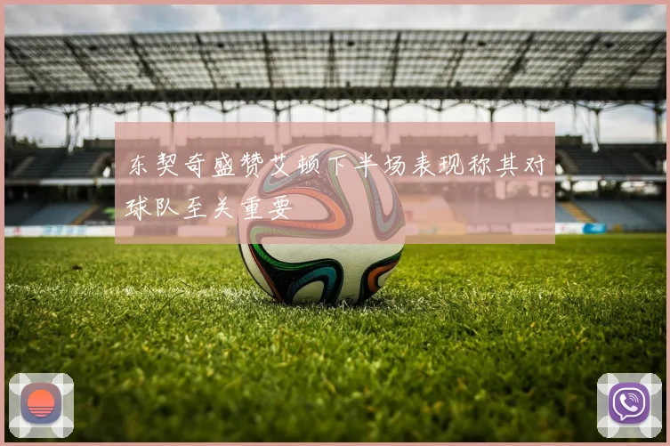 东契奇盛赞艾顿下半场表现称其对球队至关重要
