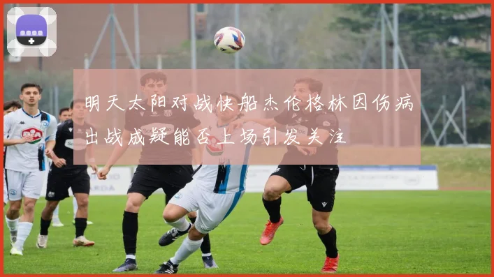 明天太阳对战快船杰伦格林因伤病出战成疑能否上场引发关注