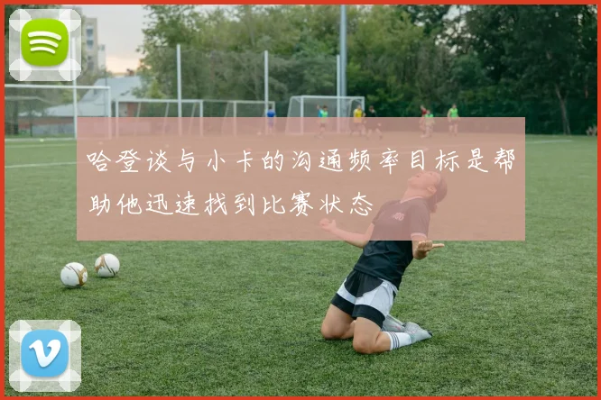 哈登谈与小卡的沟通频率目标是帮助他迅速找到比赛状态